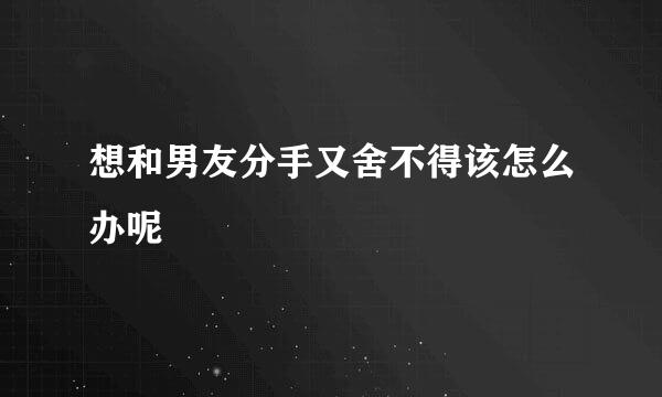 想和男友分手又舍不得该怎么办呢