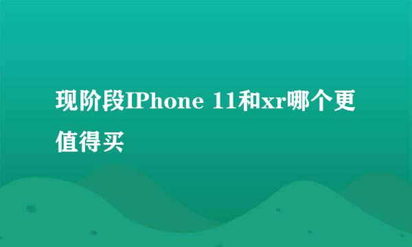 现阶段IPhone 11和xr哪个更值得买