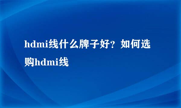 hdmi线什么牌子好？如何选购hdmi线