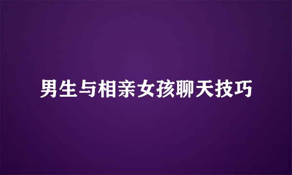 男生与相亲女孩聊天技巧