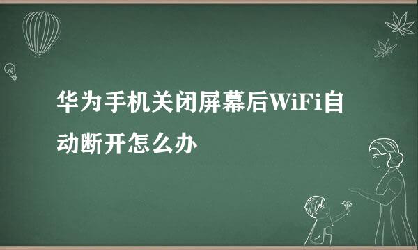 华为手机关闭屏幕后WiFi自动断开怎么办