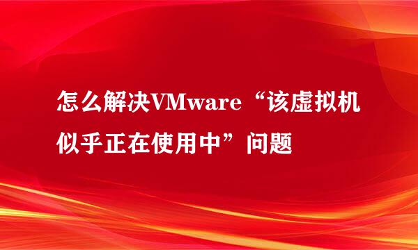 怎么解决VMware“该虚拟机似乎正在使用中”问题