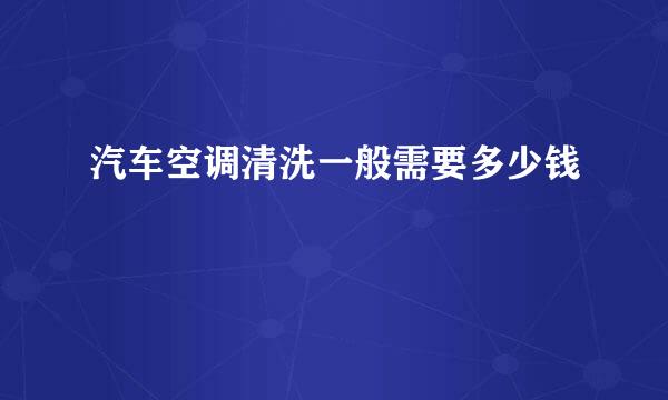 汽车空调清洗一般需要多少钱