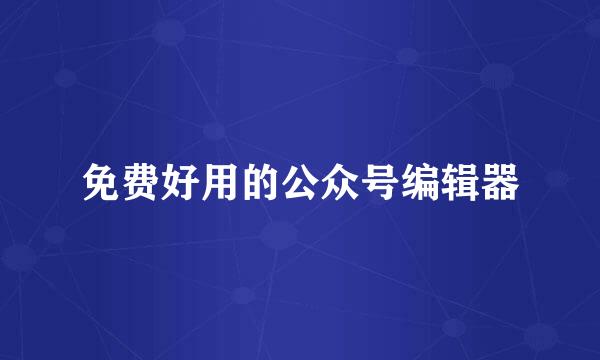 免费好用的公众号编辑器