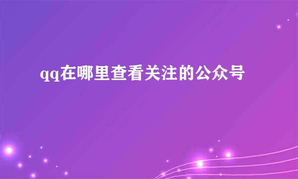 qq在哪里查看关注的公众号
