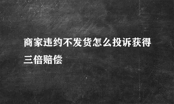 商家违约不发货怎么投诉获得三倍赔偿