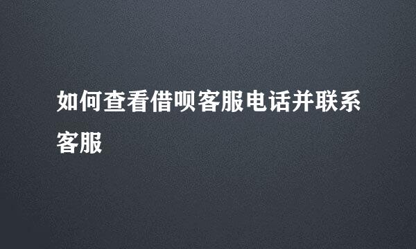 如何查看借呗客服电话并联系客服