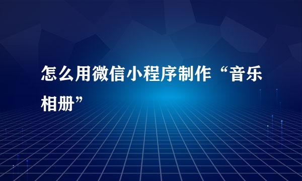 怎么用微信小程序制作“音乐相册”