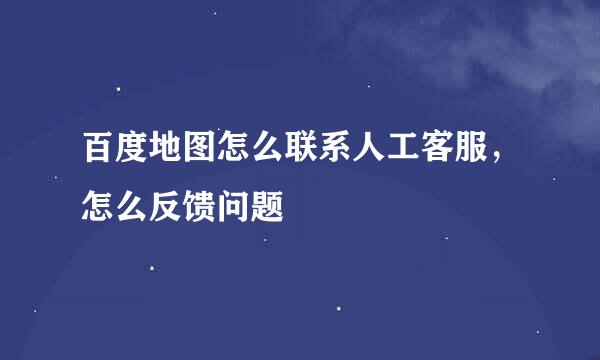 百度地图怎么联系人工客服，怎么反馈问题