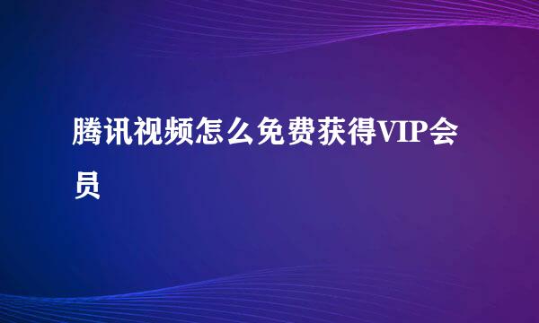 腾讯视频怎么免费获得VIP会员