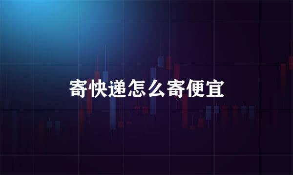 寄快递怎么寄便宜