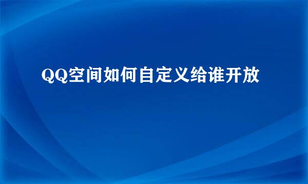 QQ空间如何自定义给谁开放