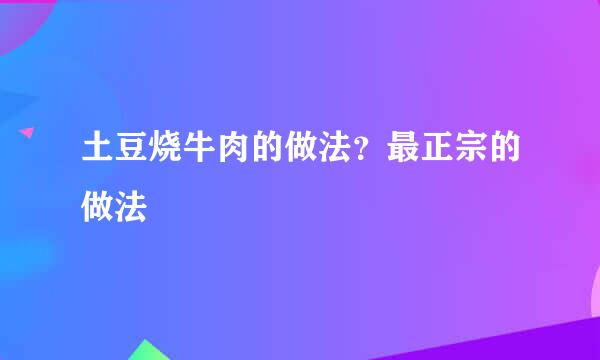 土豆烧牛肉的做法？最正宗的做法