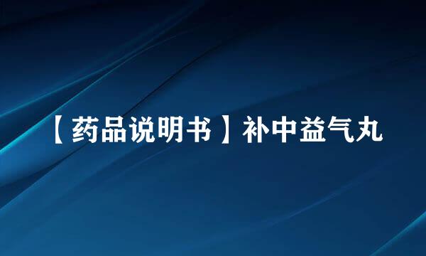 【药品说明书】补中益气丸