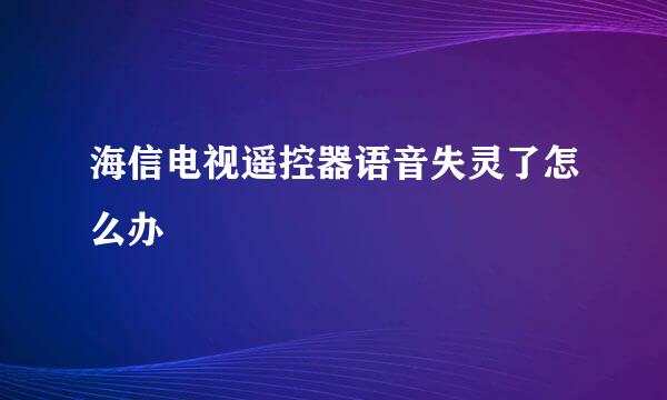 海信电视遥控器语音失灵了怎么办