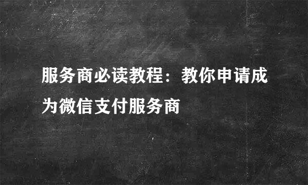 服务商必读教程：教你申请成为微信支付服务商