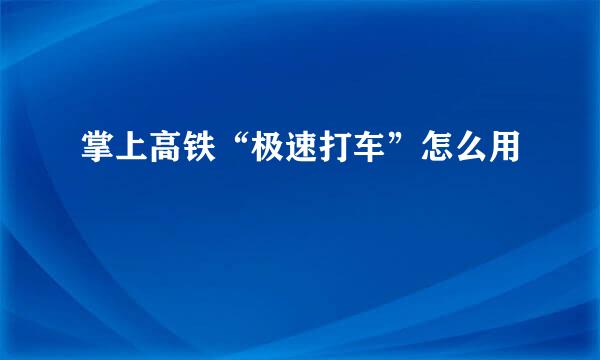 掌上高铁“极速打车”怎么用