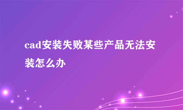 cad安装失败某些产品无法安装怎么办