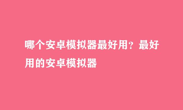 哪个安卓模拟器最好用？最好用的安卓模拟器