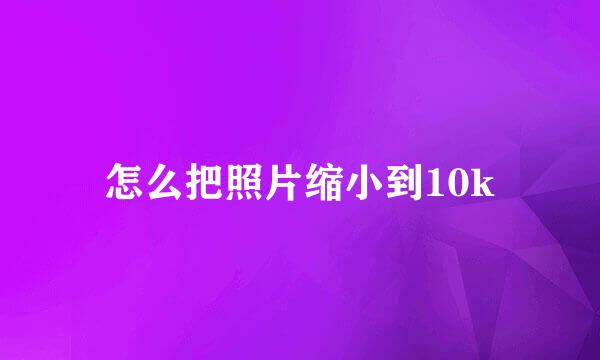 怎么把照片缩小到10k