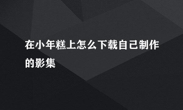 在小年糕上怎么下载自己制作的影集