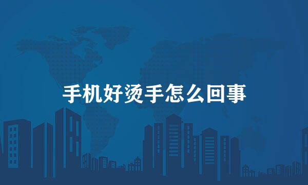 手机好烫手怎么回事