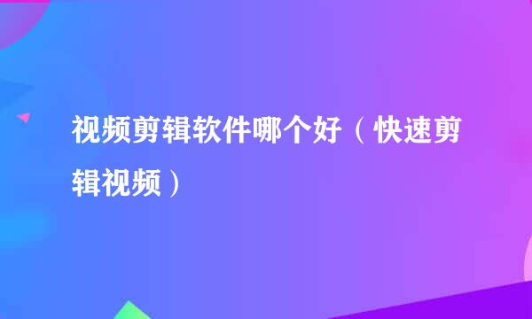 视频剪辑软件哪个好（快速剪辑视频）