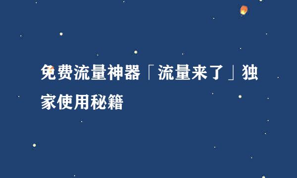 免费流量神器「流量来了」独家使用秘籍