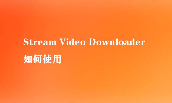Stream Video Downloader如何使用