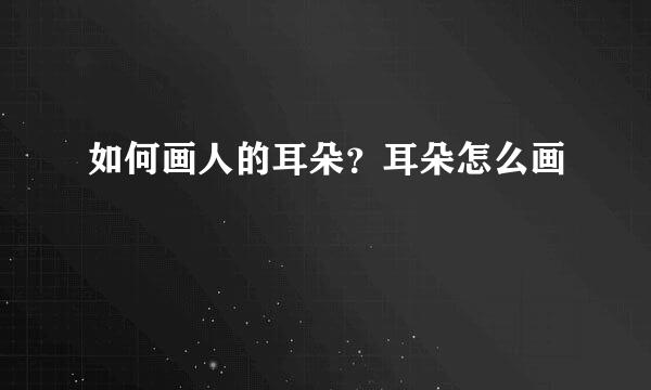 如何画人的耳朵？耳朵怎么画