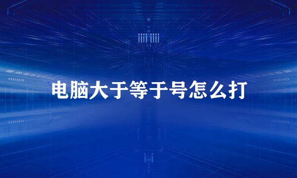 电脑大于等于号怎么打