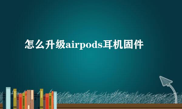 怎么升级airpods耳机固件