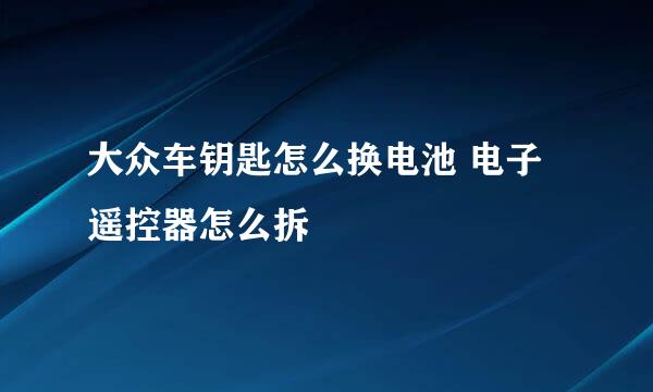 大众车钥匙怎么换电池 电子遥控器怎么拆