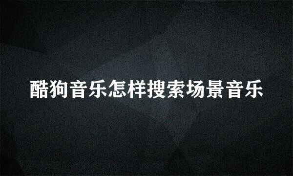 酷狗音乐怎样搜索场景音乐
