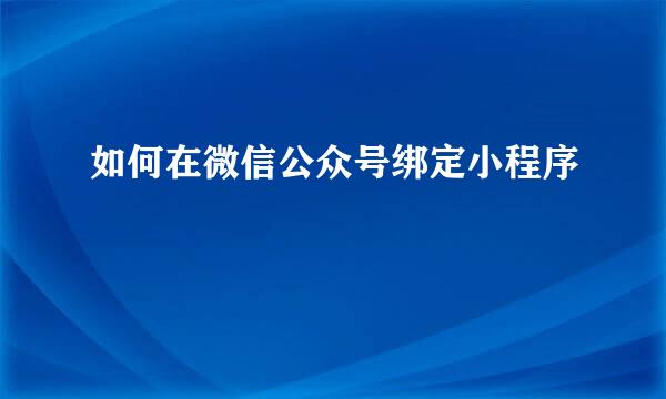 如何在微信公众号绑定小程序