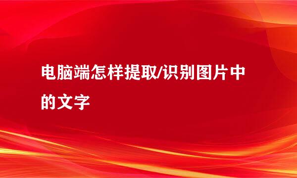 电脑端怎样提取/识别图片中的文字