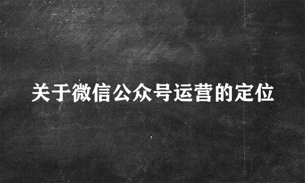 关于微信公众号运营的定位