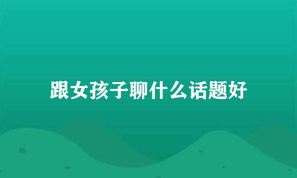 跟女孩子聊什么话题好