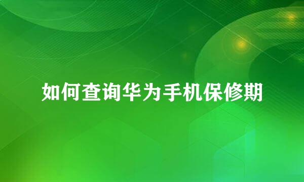 如何查询华为手机保修期