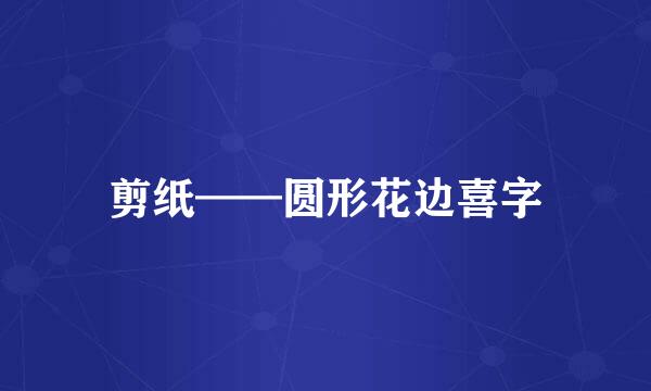剪纸——圆形花边喜字