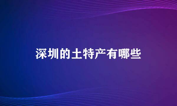 深圳的土特产有哪些