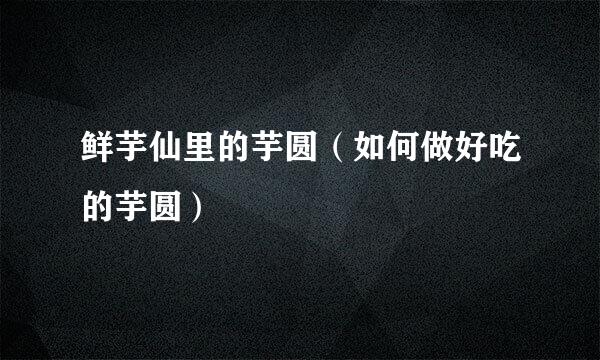 鲜芋仙里的芋圆（如何做好吃的芋圆）