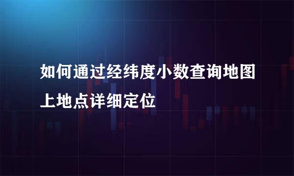 如何通过经纬度小数查询地图上地点详细定位