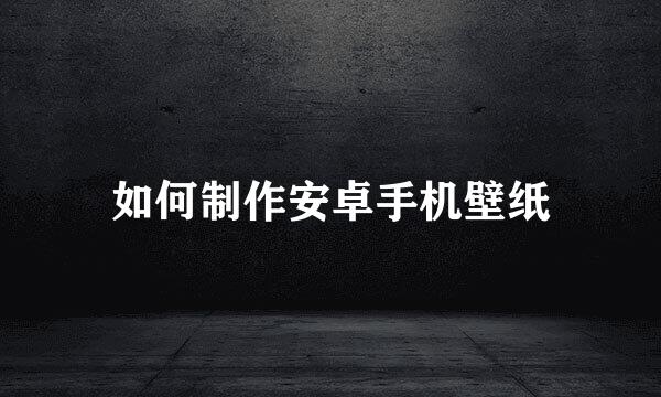 如何制作安卓手机壁纸