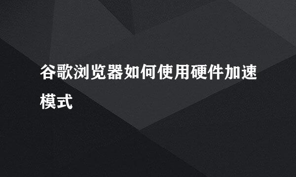 谷歌浏览器如何使用硬件加速模式