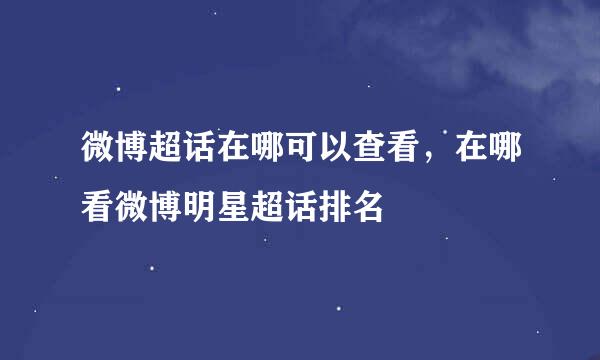 微博超话在哪可以查看，在哪看微博明星超话排名