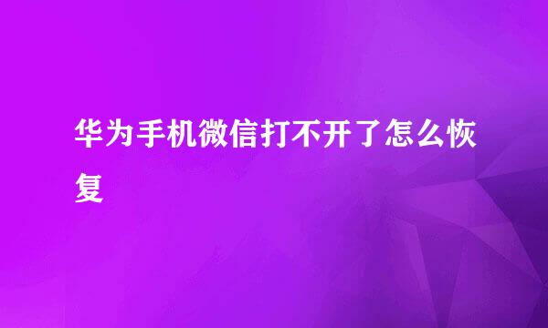华为手机微信打不开了怎么恢复