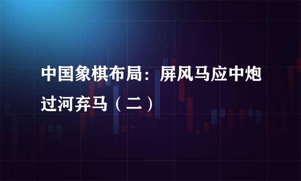 中国象棋布局：屏风马应中炮过河弃马（二）