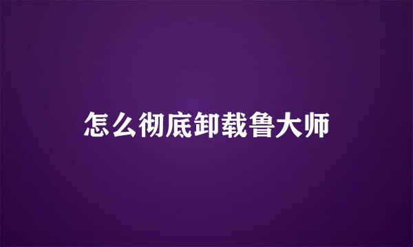 怎么彻底卸载鲁大师