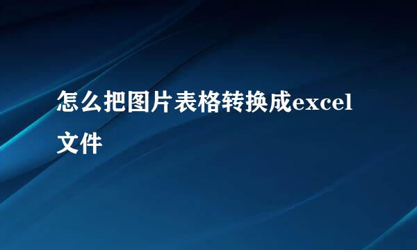 怎么把图片表格转换成excel文件